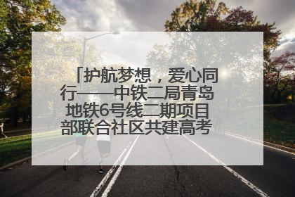 护航梦想，爱心同行——中铁二局青岛地铁6号线二期项目部联合社区共建高考爱心伴考站