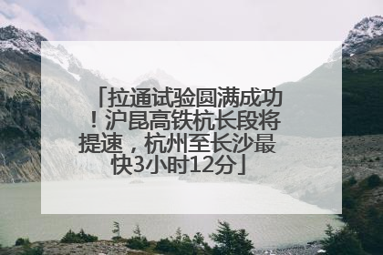 拉通试验圆满成功！沪昆高铁杭长段将提速，杭州至长沙最快3小时12分