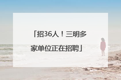 招36人！三明多家单位正在招聘