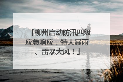 柳州启动防汛四级应急响应，特大暴雨、雷暴大风！