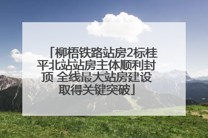 柳梧铁路站房2标桂平北站站房主体顺利封顶 全线最大站房建设取得关键突破