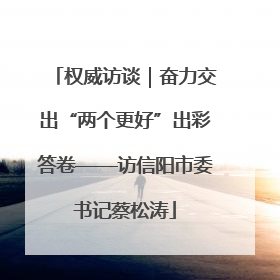 权威访谈｜奋力交出“两个更好”出彩答卷——访信阳市委书记蔡松涛