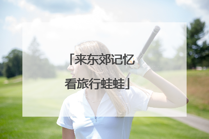来东郊记忆 看旅行蛙蛙