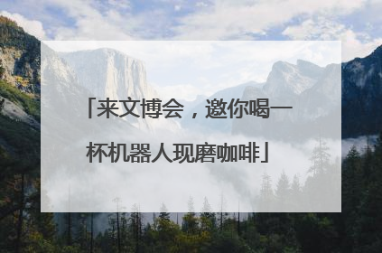 来文博会，邀你喝一杯机器人现磨咖啡