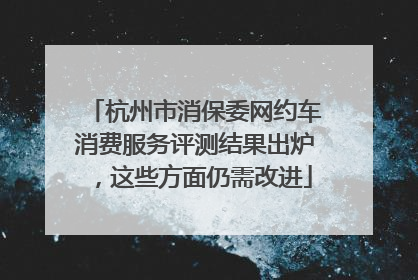 杭州市消保委网约车消费服务评测结果出炉，这些方面仍需改进