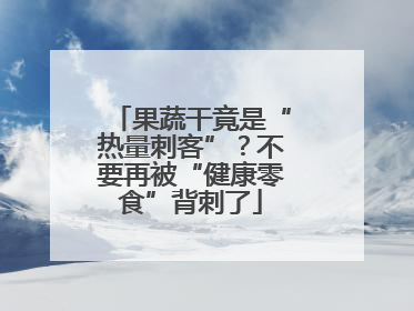 果蔬干竟是“热量刺客”？不要再被“健康零食”背刺了