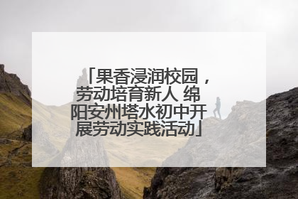 果香浸润校园，劳动培育新人 绵阳安州塔水初中开展劳动实践活动