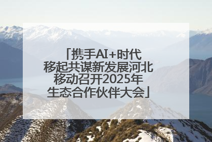 携手AI+时代 移起共谋新发展河北移动召开2025年生态合作伙伴大会