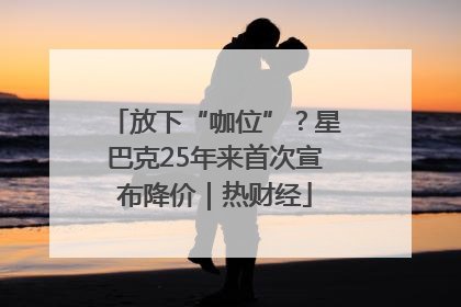 放下“咖位”？星巴克25年来首次宣布降价｜热财经