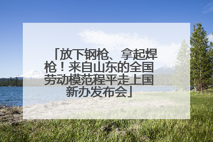 放下钢枪、拿起焊枪！来自山东的全国劳动模范程平走上国新办发布会