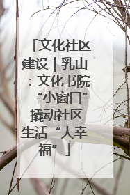 文化社区建设｜乳山：文化书院“小窗口” 撬动社区生活“大幸福”