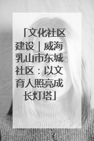 文化社区建设｜威海乳山市东城社区：以文育人照亮成长灯塔