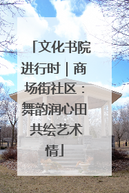 文化书院进行时｜商场街社区：舞韵润心田 共绘艺术情