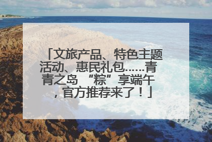文旅产品、特色主题活动、惠民礼包……青青之岛 “粽”享端午，官方推荐来了！