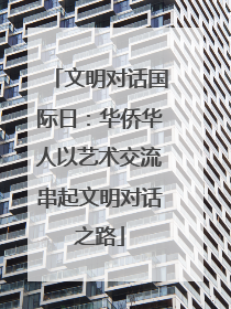 文明对话国际日：华侨华人以艺术交流串起文明对话之路