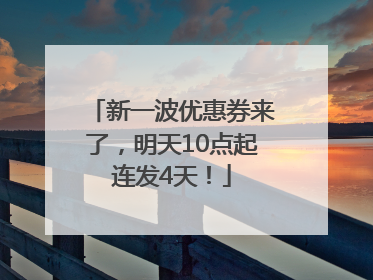 新一波优惠券来了，明天10点起连发4天！
