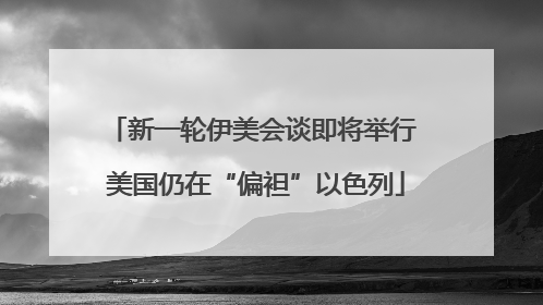 新一轮伊美会谈即将举行 美国仍在“偏袒”以色列