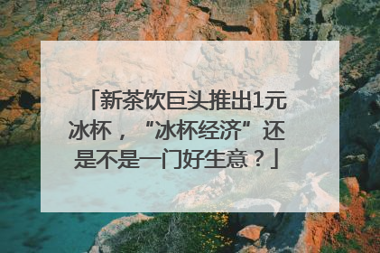 新茶饮巨头推出1元冰杯，“冰杯经济”还是不是一门好生意？
