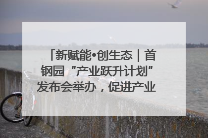 新赋能•创生态｜首钢园“产业跃升计划”发布会举办，促进产业合作交流走深走实