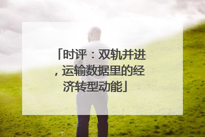 时评：双轨并进，运输数据里的经济转型动能