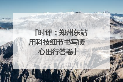 时评：郑州东站用科技细节书写暖心出行答卷