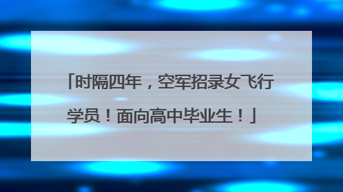 时隔四年，空军招录女飞行学员！面向高中毕业生！