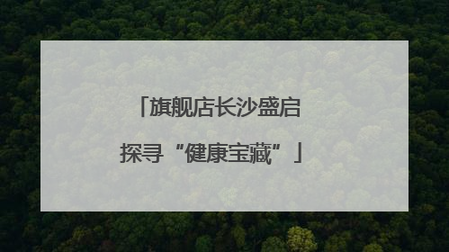 旗舰店长沙盛启 探寻“健康宝藏”