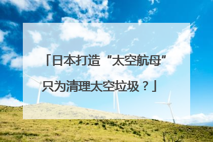 日本打造“太空航母”只为清理太空垃圾？