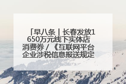 早八条丨长春发放1650万元线下实体店消费券／《互联网平台企业涉税信息报送规定》正式施行