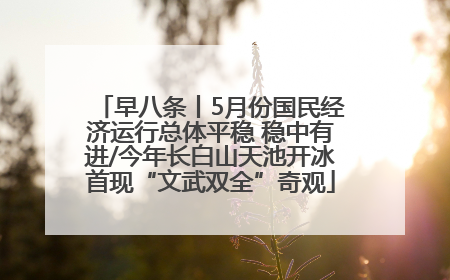 早八条丨5月份国民经济运行总体平稳 稳中有进/今年长白山天池开冰首现“文武双全”奇观