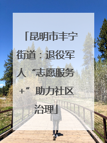 昆明市丰宁街道：退役军人“志愿服务+”助力社区治理