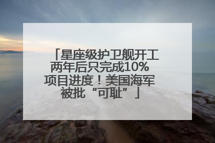 星座级护卫舰开工两年后只完成10%项目进度！美国海军被批“可耻”