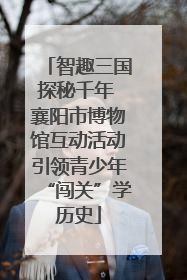 智趣三国探秘千年 襄阳市博物馆互动活动引领青少年“闯关”学历史