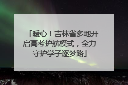 暖心！吉林省多地开启高考护航模式，全力守护学子逐梦路