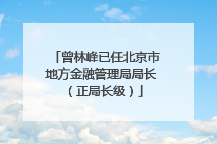 曾林峰已任北京市地方金融管理局局长（正局长级）