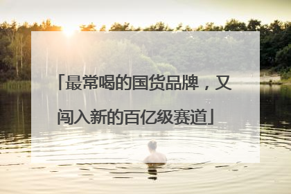 最常喝的国货品牌，又闯入新的百亿级赛道