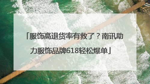 服饰高退货率有救了？南讯助力服饰品牌618轻松爆单