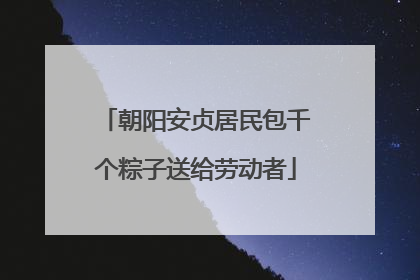 朝阳安贞居民包千个粽子送给劳动者