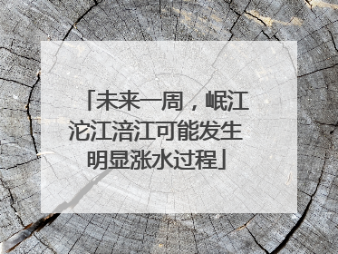未来一周，岷江沱江涪江可能发生明显涨水过程