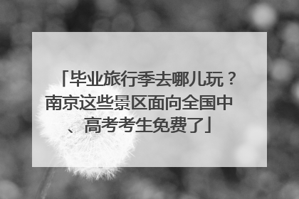 毕业旅行季去哪儿玩？南京这些景区面向全国中、高考考生免费了