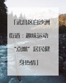 武昌区白沙洲街道：趣味运动“点燃”居民健身热情