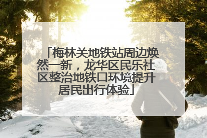 梅林关地铁站周边焕然一新，龙华区民乐社区整治地铁口环境提升居民出行体验