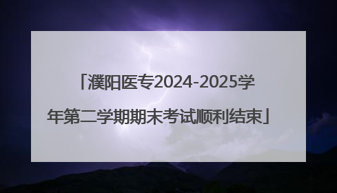 濮阳医专2024-2025学年第二学期期末考试顺利结束