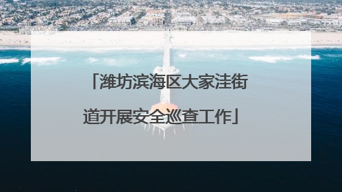 潍坊滨海区大家洼街道开展安全巡查工作