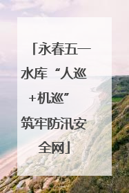 永春五一水库“人巡+机巡” 筑牢防汛安全网