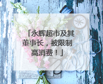 永辉超市及其董事长，被限制高消费！