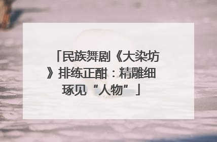 民族舞剧《大染坊》排练正酣：精雕细琢见“人物”