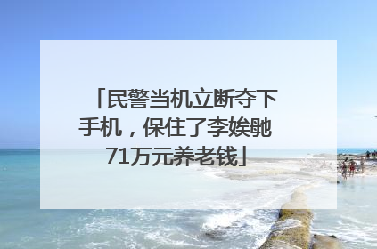 民警当机立断夺下手机，保住了李娭毑71万元养老钱