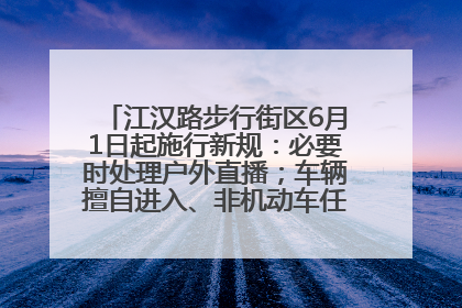 江汉路步行街区6月1日起施行新规：必要时处理户外直播；车辆擅自进入、非机动车任意停放的，依法处理