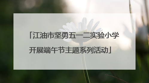 江油市坚勇五一二实验小学开展端午节主题系列活动